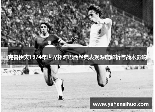 克鲁伊夫1974年世界杯对巴西经典表现深度解析与战术影响